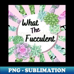 what the fucculent - professional sublimation digital download - perfect for sublimation art