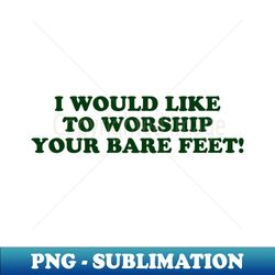 i would like to worship your bare feet - premium png sublimation file - perfect for sublimation art