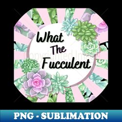 what the fucculent - exclusive png sublimation download - perfect for creative projects