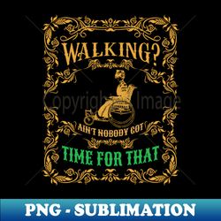 walking aint nobody got time for that wheelchair designs wheelchair mom funny birthday design gifts for friend - trendy sublimation digital download - unlock vibrant sublimation designs