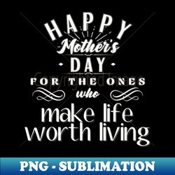 happy mothers day for the ones who make life worth living - high-quality png sublimation download - instantly transform your sublimation projects