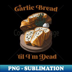 garlic bread til im dead - artistic sublimation digital file - unleash your inner rebellion