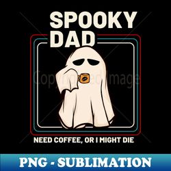 spooky dad need coffee or i might die - decorative sublimation png file - perfect for sublimation mastery