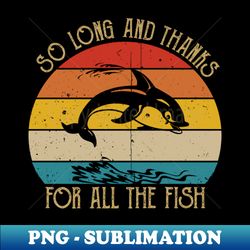 so long and thanks for all the fish - signature sublimation png file - bold & eye-catching