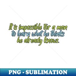 it is impossible for a man to learn what he thinks he already knows - png transparent sublimation file - enhance your apparel with stunning detail