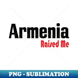 armenia raised me - png transparent digital download file for sublimation - transform your sublimation creations