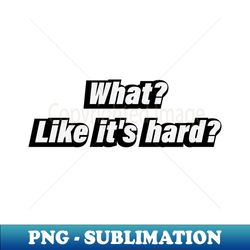 what like its hard - png transparent digital download file for sublimation - perfect for sublimation mastery