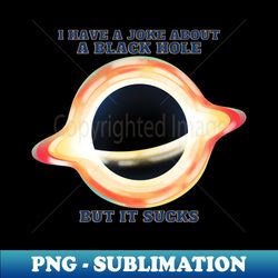 I have a black hole joke but it sucks funny physics and science pun - Exclusive Sublimation Digital File - Fashionable and Fearless