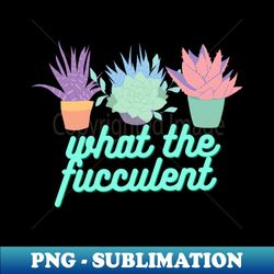 what the fucculent - high-resolution png sublimation file - stunning sublimation graphics