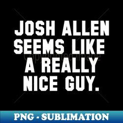 Josh Allen Seems Like A Really Nice Guy - Artistic Sublimation Digital File - Vibrant and Eye-Catching Typography