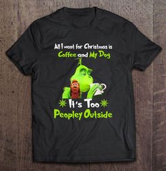 all i want for christmas is coffee and my dog it is too peopley outside grinch shirt