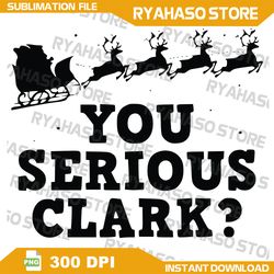 you serious clark png, santa png, merry christmas png, reindeer png,xmas png, digital,sublimation,instant download