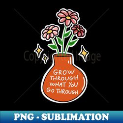 grow through what you go through - high-quality png sublimation download - stunning sublimation graphics