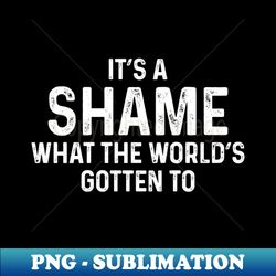 its a shame what the worlds gotten to - professional sublimation digital download - unlock vibrant sublimation designs