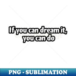 if you can dream it you can do - png sublimation digital download - enhance your apparel with stunning detail