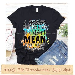 i mean what i say & even if i don't mean to say it out loud i always  funny quotes sublimation bundle, instantdownload