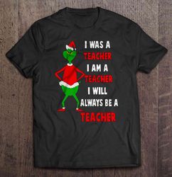 I Was A Teacher I Am A Teacher I Will Always Be A Teacher Grinch Christmas Sweater Shirt