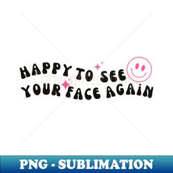 Happy To See Your Face Again - Creative Sublimation PNG Download - Perfect for Sublimation Art