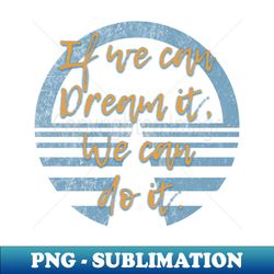 if we can dream it we can do it - high-quality png sublimation download - create with confidence