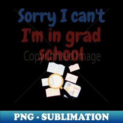 Sorry I cant Im in grad school funny phd - PNG Transparent Digital Download File for Sublimation - Create with Confidence