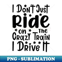 i dont just ride on the crazy train i drive it - exclusive png sublimation download - stunning sublimation graphics