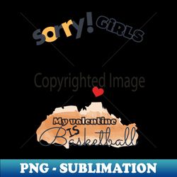 sorry girls my valentine is basketball - basketball player - png transparent sublimation design - bring your designs to life