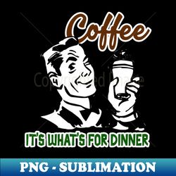 coffee - its whats for dinner - premium sublimation digital download - bring your designs to life