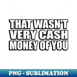 that wasnt very cash money of you - exclusive sublimation digital file - capture imagination with every detail