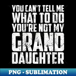 fathers day you cant tell me what to do funny grandfather - trendy sublimation digital download - perfect for sublimation mastery