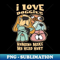 i love doggies - humans make my head hurt - instant sublimation digital download - capture imagination with every detail