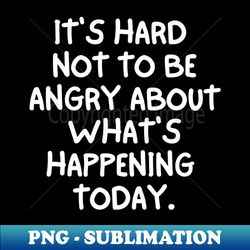 its hard not to be angry about whats happening today - high-quality png sublimation download - stunning sublimation graphics