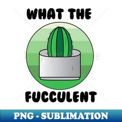 what the fucculent cactus - exclusive png sublimation download - bold & eye-catching