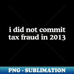 i did not commit tax fraud in 2013 shirt tax fraud shirt meme shirt funny shirt shirts for dads gag gifts ironic shirt sarcsasm - high-resolution png sublimation file - revolutionize your designs