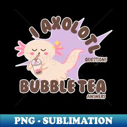 i axolotl questions bubble tea answers  cute axolotl with bubble tea - high-resolution png sublimation file - perfect for sublimation art