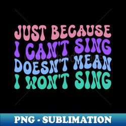 just because i cant sing doesnt mean i wont sing - high-quality png sublimation download - perfect for sublimation art