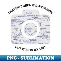 i havent been everywhere but its on my list - travel - high-quality png sublimation download - stunning sublimation graphics