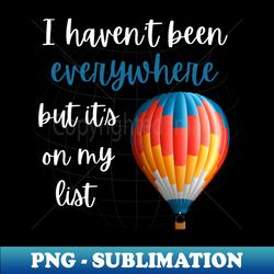 i havent been everywhere but its on my list - travel - high-quality png sublimation download - enhance your apparel with stunning detail