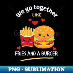 we go together like fries and a burger - creative sublimation png download - unleash your inner rebellion