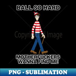 ball so hard motherfuckers wanna find me - instant sublimation digital download - unleash your inner rebellion