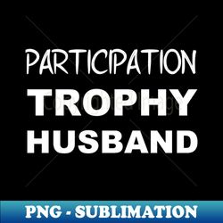 participation trophy husband - premium sublimation digital download - spice up your sublimation projects