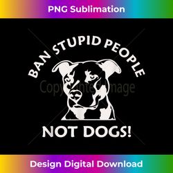 ban stupid people pit bull t-shirt (pitbull shirt, d - timeless png sublimation download - access the spectrum of sublimation artistry