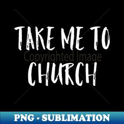 take me to church - t shirt bible study senior home - stylish sublimation digital download - create with confidence