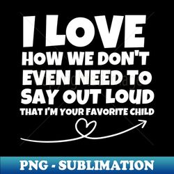 i love how we dont even have to say out loud that im your favorite child - elegant sublimation png download - add a festive touch to every day