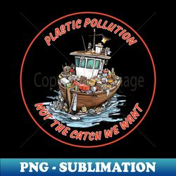 plastic pollution not the catch we want earth day save the earth - instant sublimation digital download - create with confidence
