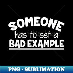 someone has to set a bad example - elegant sublimation png download - unleash your creativity