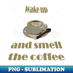 wake up and smell the coffee proverbial expression - professional sublimation digital download - unleash your creativity