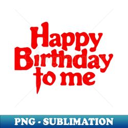 happy birthday to me - professional sublimation digital download - perfect for personalization