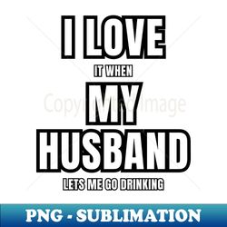 i love it when my husband lets me go drinking vibes - png transparent digital download file for sublimation - enhance your apparel with stunning detail