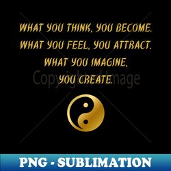 what you think you become what you feel you attract what you imagine you create - premium png sublimation file - create with confidence