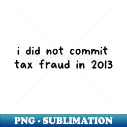 i did not commit tax fraud in 2013 shirt tax fraud shirt meme shirt funny shirt shirts for dads gag gifts ironic shirt sarcsasm - instant png sublimation download - perfect for sublimation art